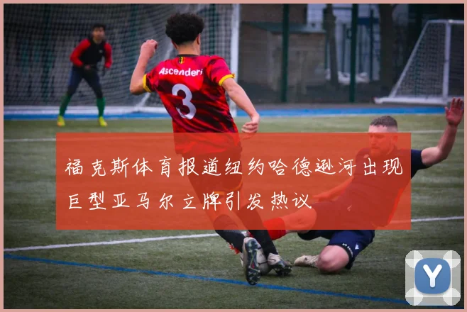 福克斯体育报道纽约哈德逊河出现巨型亚马尔立牌引发热议