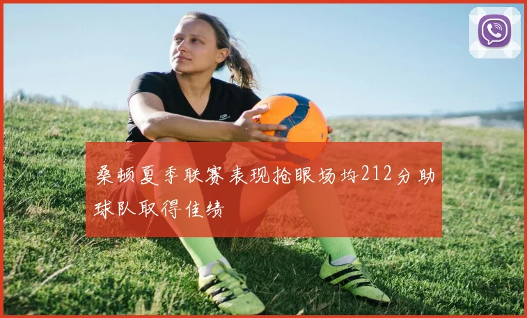桑顿夏季联赛表现抢眼场均212分助球队取得佳绩