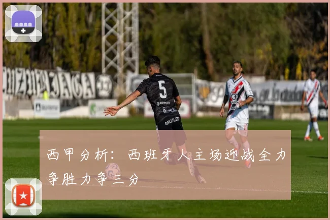 西甲分析：西班牙人主场迎战全力争胜力争三分
