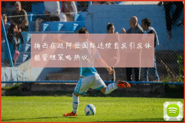 梅西在迈阿密国际连续首发引发体能管理策略热议
