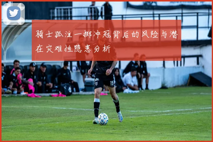 骑士孤注一掷冲冠背后的风险与潜在灾难性隐患分析