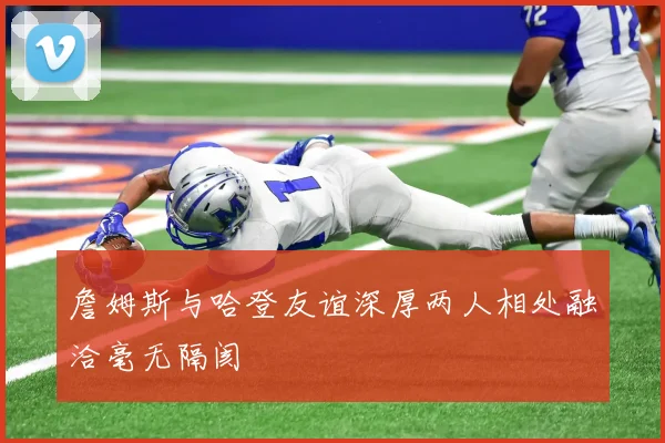 詹姆斯与哈登友谊深厚两人相处融洽毫无隔阂