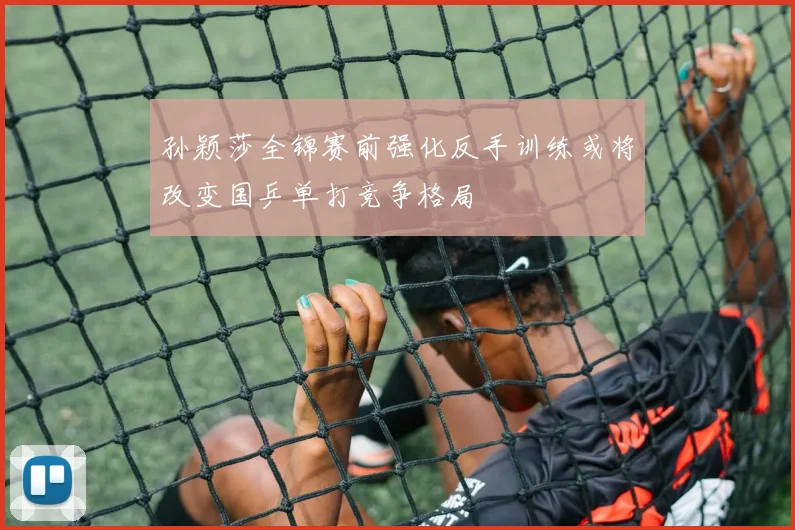孙颖莎全锦赛前强化反手训练或将改变国乒单打竞争格局
