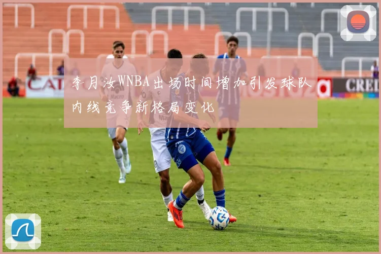 李月汝WNBA出场时间增加引发球队内线竞争新格局变化