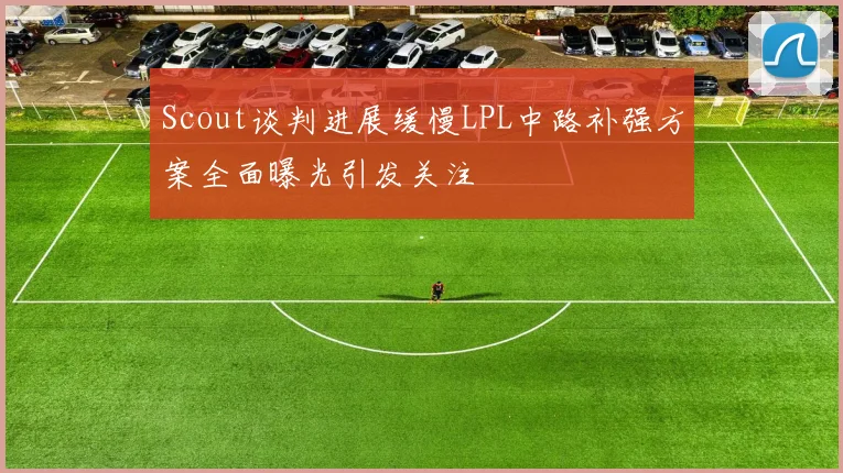 Scout谈判进展缓慢LPL中路补强方案全面曝光引发关注