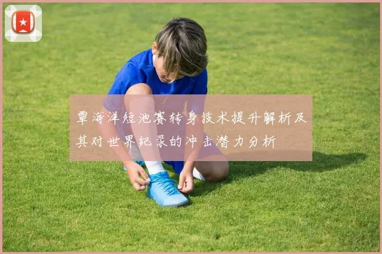 覃海洋短池赛转身技术提升解析及其对世界纪录的冲击潜力分析