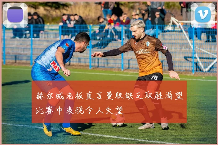 赫尔城老板直言曼联缺乏取胜渴望比赛中表现令人失望